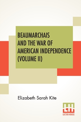 Beaumarchais And The War Of American Independence (Volume II): With A Foreword By James M. Beck (In Two Volumes, Vol. II.) - Kite, Elizabeth Sarah, and Beck, James M (Foreword by)