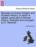 Beauties of Ancient English and Scottish History, to Which Is Added, Some Part of Roman History. Selected and Arranged by C. Maxwell.