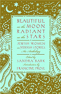 Beautiful as the Moon, Radiant as the Stars: Jewish Women in Yiddish Stories: An Anthology - Bark, Sandra