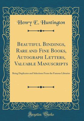 Beautiful Bindings, Rare and Fine Books, Autograph Letters, Valuable Manuscripts: Being Duplicates and Selections from the Famous Libraries (Classic Reprint) - Huntington, Henry E