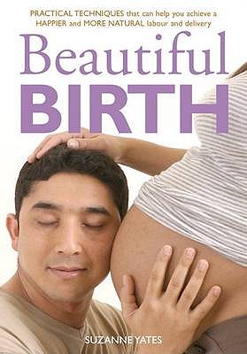 Beautiful Birth: Practical Techniques to Help You Achieve a Happier and More Natural Labour and Delivery - Yates, Suzanne