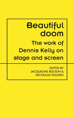 Beautiful Doom: The Work of Dennis Kelly on Stage and Screen - Bolton, Jacqueline (Editor), and Holden, Nicholas (Editor)