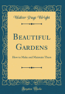 Beautiful Gardens: How to Make and Maintain Them (Classic Reprint)