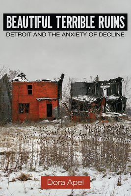 Beautiful Terrible Ruins: Detroit and the Anxiety of Decline - Apel, Dora