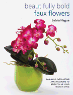 Beautifully Bold Faux Flowers: Fabulous Everlasting Arrangements to Brighten Up Your Home in Style