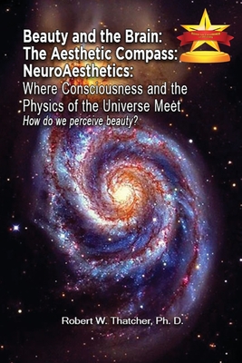 Beauty and the Brain: The Aesthetic Compass NeuroAesthetics: Where Consciousness and the Physics of the Universe Meet Explores How We As a Society Perceive Beauty? - Thatcher, Robert