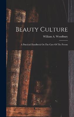 Beauty Culture: A Practical Handbook On The Care Of The Person - Woodbury, William A