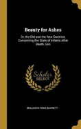 Beauty for Ashes: Or, the Old and the New Doctrine, Concerning the State of Infants After Death, Con