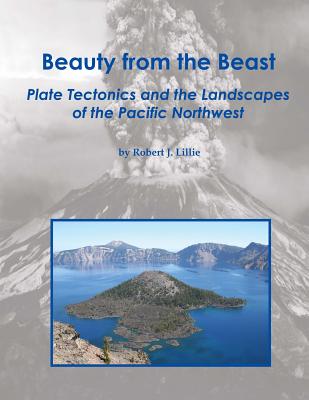 Beauty from the Beast: Plate Tectonics and the Landscapes of the Pacific Northwest - Lillie, Robert J (Photographer)