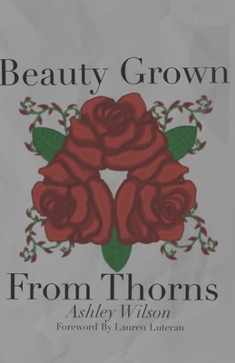 Beauty Grown From Thorns - Luteran, Lauren M (Foreword by), and Wilson, Ashley