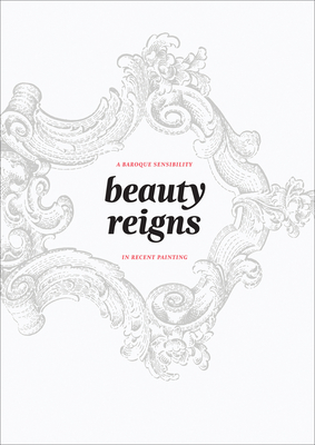 Beauty Reigns: A Baroque Sensibility in Recent Painting - Barilleaux, Rene Paul (Introduction by), and Westfall, Stephen (Text by), and Wei, Lilly (Text by)