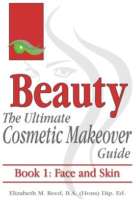 Beauty: The Ultimate Cosmetic Makeover Guide. Book 1: Face and Skin - Reed, Elizabeth M
