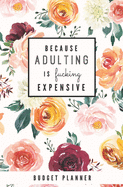 Because Adulting is Fucking Expensive: Budget Planner: Monthly Undated Floral Expense Tracker