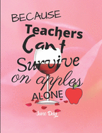 Because Teachers Can't Survive on Apples Alone: Cute Journal Notebook 7.44x9.69 Perfectly Sized For Writing Anything You Desire-Gift For Yourself Or That Special Someone