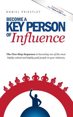 Become a Key Person of Influence: The 5 Step Sequence to Becoming One of the Most Highly Valued and Highly Paid People in Your Industry - Priestley, Daniel