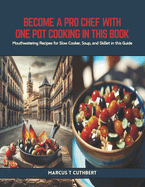 Become a Pro Chef with One Pot Cooking in this Book: Mouthwatering Recipes for Slow Cooker, Soup, and Skillet in this Guide