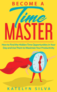 Become a Time Master: How to Find the Hidden Time Opportunities in Your Day and Use Them to Maximize Your Productivity