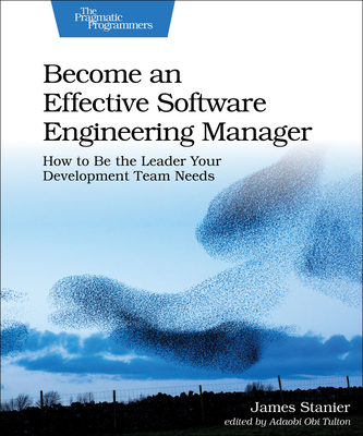 Become an Effective Software Engineering Manager: How to Be the Leader Your Development Team Needs - Stanier, Dr.