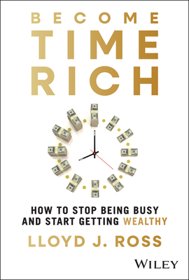 Become Time Rich: How to Stop Being Busy and Start Getting Wealthy - Ross, Lloyd J