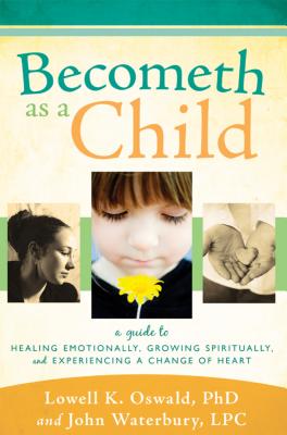 Becometh as a Child: A Guide to Healing Emotionally, Growing Spiritually, and Experiencing a Change of Heart - Oswald, Lowell K, and Waterbury, John