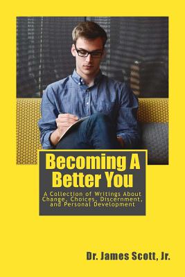 Becoming A Better You: A Collection of Writings About Change, Choices, Discernment, and Personal Development - Scott, James, Jr.