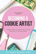 Becoming A Cookie Artist: How to Start a Cookie Decorating Business in 10 Easy Steps