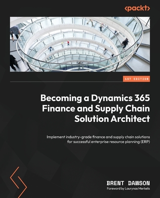 Becoming a Dynamics 365 Finance and Supply Chain Solution Architect: Implement industry-grade finance and supply chain solutions for successful enterprise resource planning (ERP) - Dawson, Brent, and Merkelis, Laurynas (Foreword by)