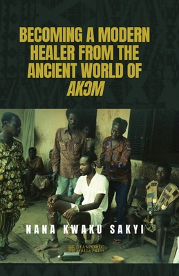 Becoming a Modern Healer from the Ancient World of Ak m - Sakyi, Nana Kwaku