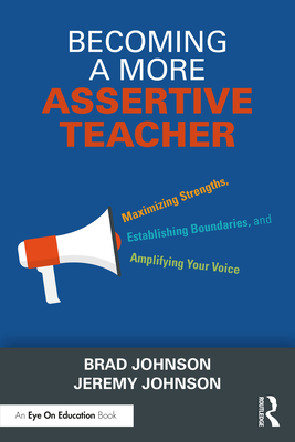 Becoming a More Assertive Teacher: Maximizing Strengths, Establishing Boundaries, and Amplifying Your Voice - Johnson, Brad, and Johnson, Jeremy