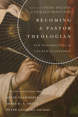 Becoming a Pastor Theologian: New Possibilities for Church Leadership - Wilson, Todd (Editor), and Hiestand, Gerald L (Editor)