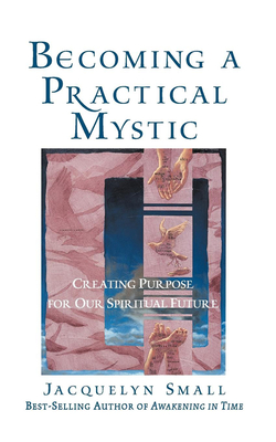Becoming a Practical Mystic: Creating Purpose for Our Spiritual Future - Small, Jacquelyn