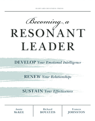 Becoming a Resonant Leader: Develop Your Emotional Intelligence, Renew Your Relationships, Sustain Your Effectiveness - McKee, Annie, and Boyatzis, Richard E, Dr., and Johnston, Fran