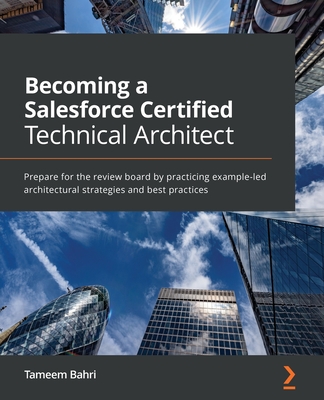 Becoming a Salesforce Certified Technical Architect: Prepare for the review board by practicing example-led architectural strategies and best practices - Bahri, Tameem