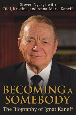 Becoming a Somebody: The Biography of Ignat Kaneff - Nyczyk, Steven, and Kaneff, Anna-Maria, and Kaneff, Kristina Maria