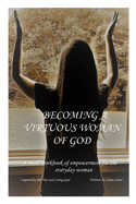 Becoming A Virtuous Woman of God: A Small Workbook of Empowerment for the Everyday Woman