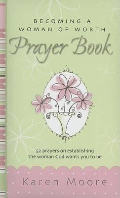 Becoming a Woman of Worth Prayer Book: 52 Prayers on Establishing the Woman God Wants You to Be - Moore, Karen