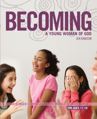 Becoming a Young Woman of God: An 8-Week Curriculum for Middle School Girls, for Ages 11-14 - Rawson, Jen