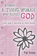 Becoming a Young Woman Who Pleases God: A Teen's Guide to Discovering Her Biblical Potential