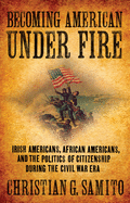 Becoming American Under Fire: Irish Americans, African Americans, and the Politics of Citizenship During the Civil War Era