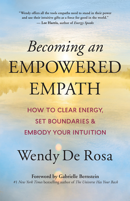 Becoming an Empowered Empath: How to Clear Energy, Set Boundaries & Embody Your Intuition - de Rosa, Wendy, and Bernstein, Gabrielle (Foreword by)