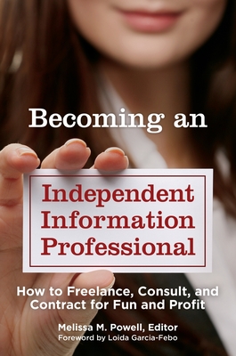 Becoming an Independent Information Professional: How to Freelance, Consult, and Contract for Fun and Profit - Powell, Melissa M. (Editor), and Garcia-Febo, Loida (Foreword by)