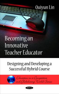 Becoming an Innovative Teacher Educator: Designing & Developing a Successful Hybrid Course - Lin, Quiyun