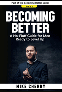 Becoming Better: A No-Fluff Guide for Men Ready to Level Up