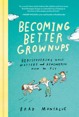 Becoming Better Grownups: Rediscovering What Matters and Remembering How to Fly - Montague, Brad