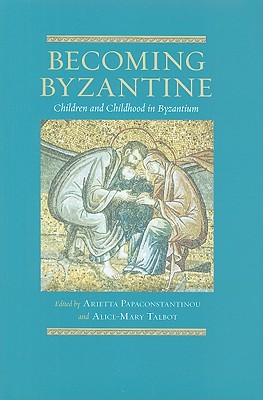 Becoming Byzantine: Children and Childhood in Byzantium - Papaconstantinou, Arietta (Editor), and Talbot, Alice-Mary (Editor)