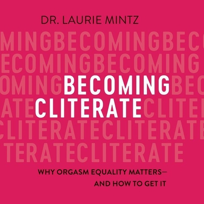 Becoming Cliterate: Why Orgasm Equality Matters--And How to Get It - Mintz, Laurie, Dr., and Linden, Teri Clark (Read by)