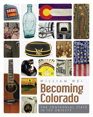 Becoming Colorado: The Centennial State in 100 Objects - Wei, William