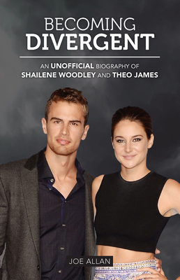 Becoming Divergent: An Unofficial Biography of Shailene Woodley and Theo James - Allan, Joe