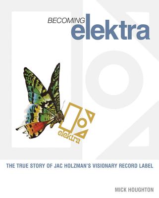 Becoming Elektra: The True Story of Jac Holzman's Visionary Record Label - Houghton, Mick
