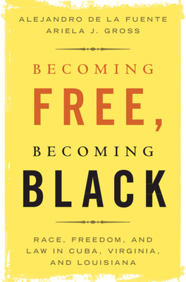 Becoming Free, Becoming Black: Race, Freedom, and Law in Cuba, Virginia, and Louisiana - de la Fuente, Alejandro, and Gross, Ariela J